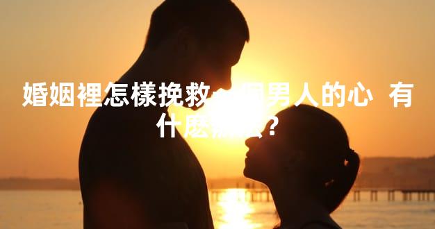 婚姻裡怎樣挽救一個男人的心  有什麽辦法？